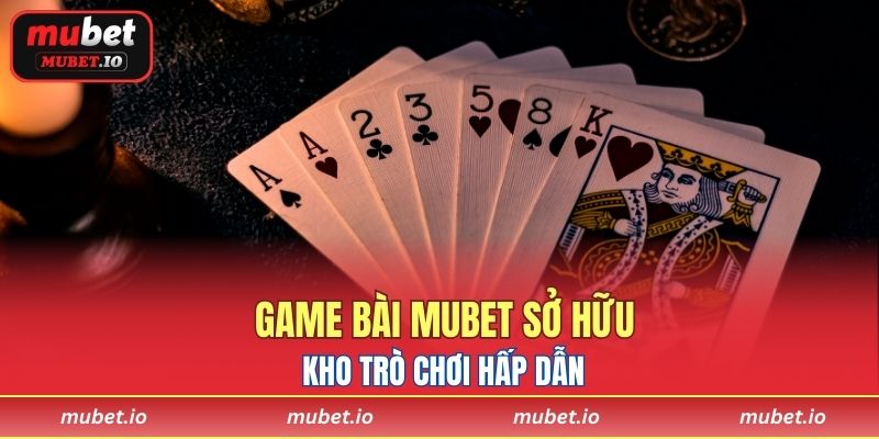 Game bài Mubet sở hữu kho trò chơi hấp dẫn